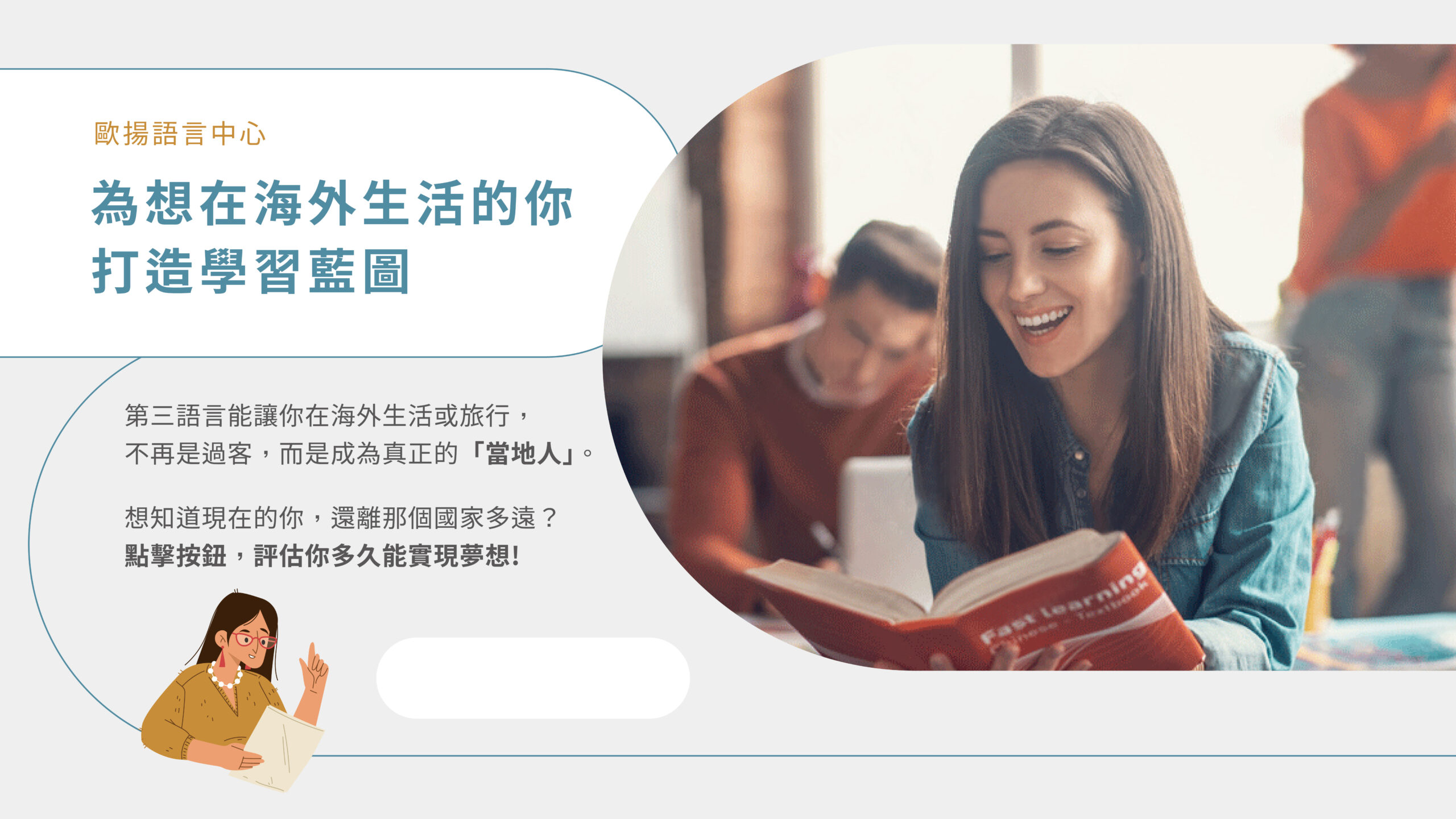 為想在海外生活的你打造學習藍圖 第三語言能讓你在海外生活或旅行，不再是過客，而是成為真正的「當地人」。想知道現在的你，還離那個國家多遠？點擊按鈕，評估你多久能實現夢想